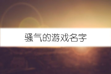 很骚很皮的游戏名字_骚皮名字游戏ID_骚皮名字游戏叫什么